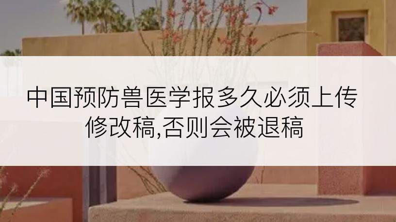 中国预防兽医学报多久必须上传修改稿,否则会被退稿