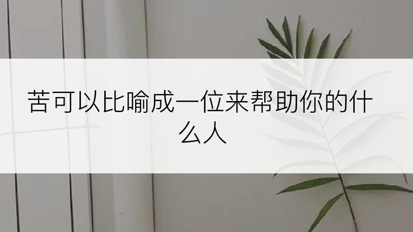 苦可以比喻成一位来帮助你的什么人