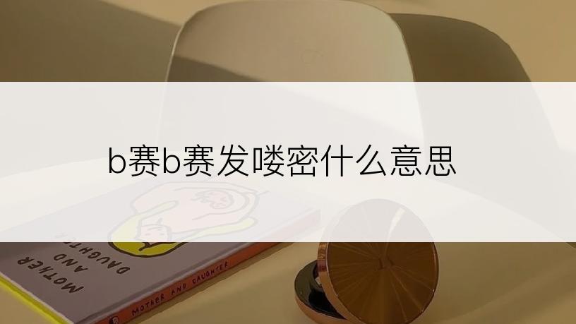 b赛b赛发喽密什么意思