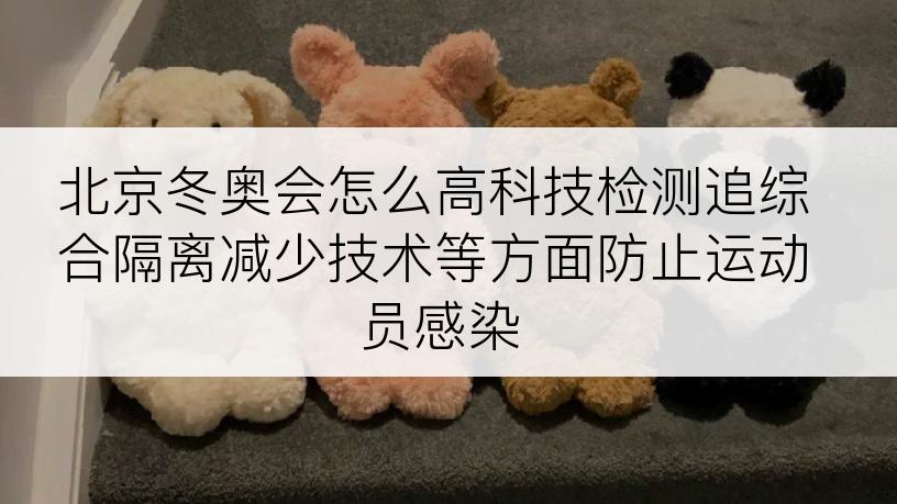 北京冬奥会怎么高科技检测追综合隔离减少技术等方面防止运动员感染