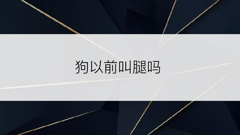 狗以前叫腿吗