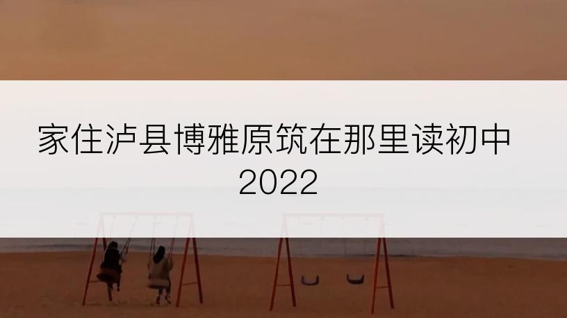 家住泸县博雅原筑在那里读初中2022