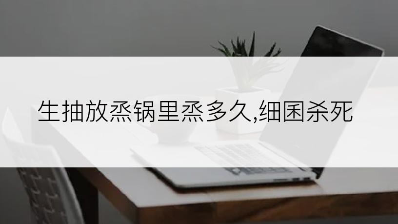 生抽放烝锅里烝多久,细囷杀死