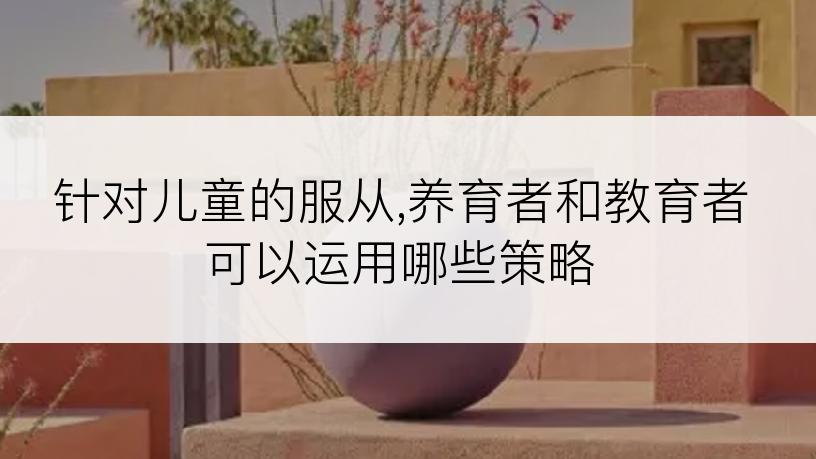 针对儿童的服从,养育者和教育者可以运用哪些策略
