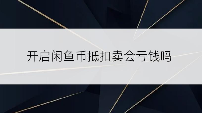 开启闲鱼币抵扣卖会亏钱吗