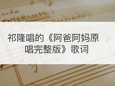 祁隆唱的《阿爸阿妈原唱完整版》歌词