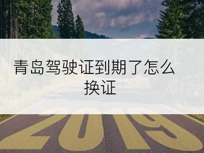 青岛驾驶证到期了怎么换证