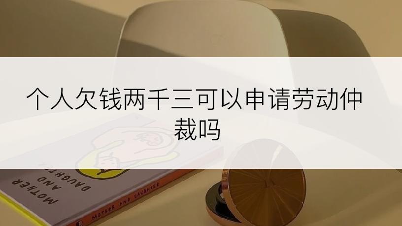 个人欠钱两千三可以申请劳动仲裁吗
