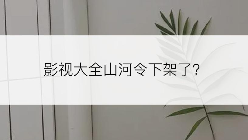 影视大全山河令下架了?