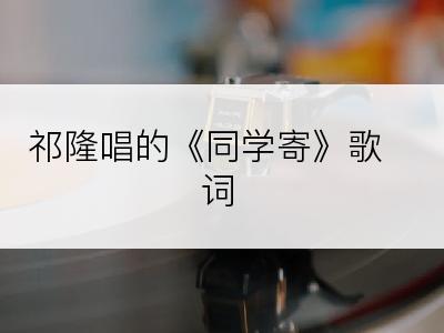 祁隆唱的《同学寄》歌词