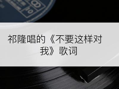 祁隆唱的《不要这样对我》歌词