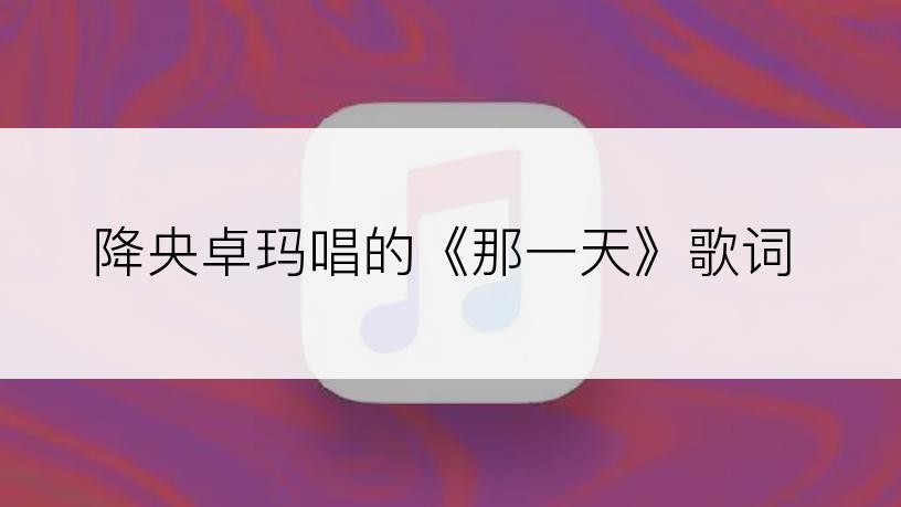 降央卓玛唱的《那一天》歌词