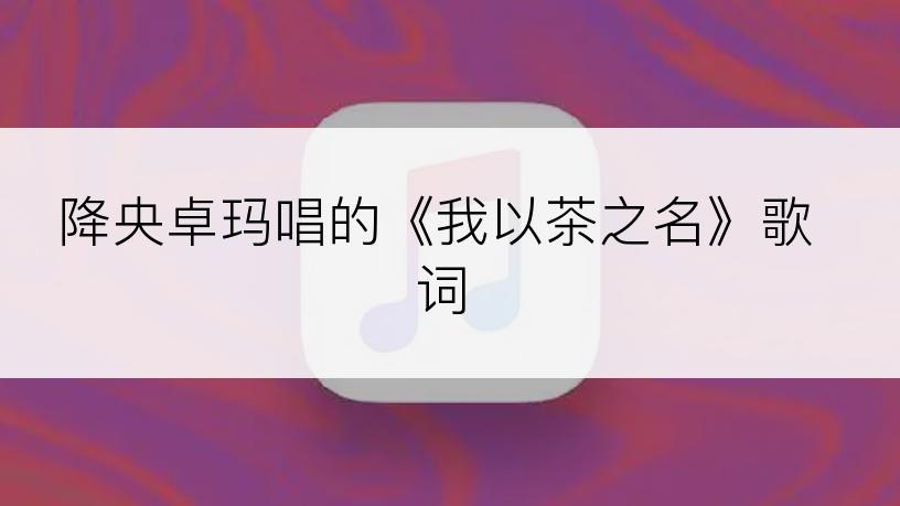 降央卓玛唱的《我以茶之名》歌词