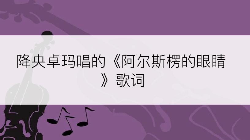 降央卓玛唱的《阿尔斯楞的眼睛》歌词