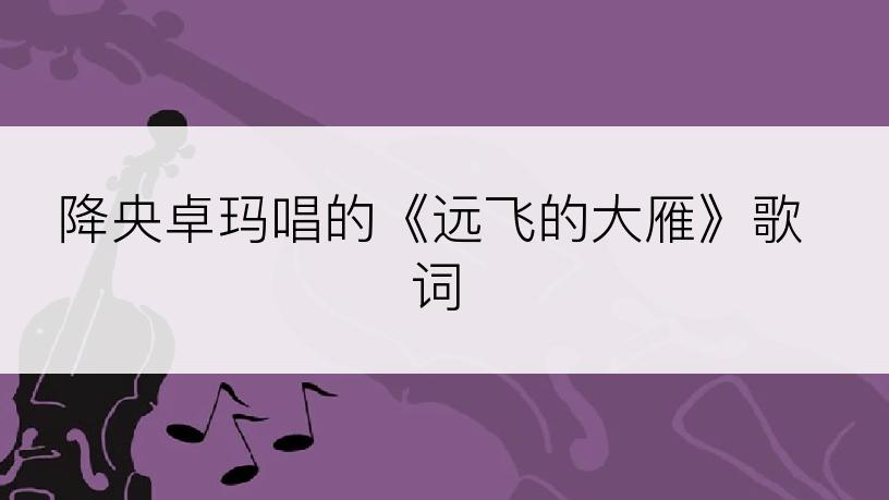 降央卓玛唱的《远飞的大雁》歌词