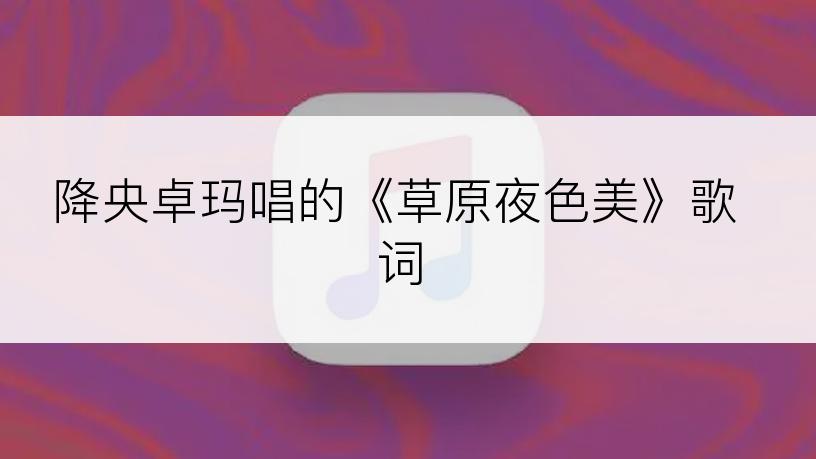降央卓玛唱的《草原夜色美》歌词