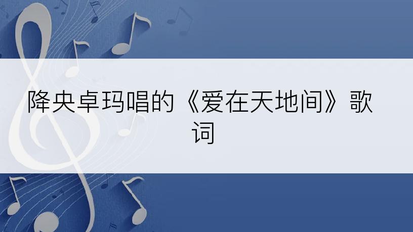 降央卓玛唱的《爱在天地间》歌词