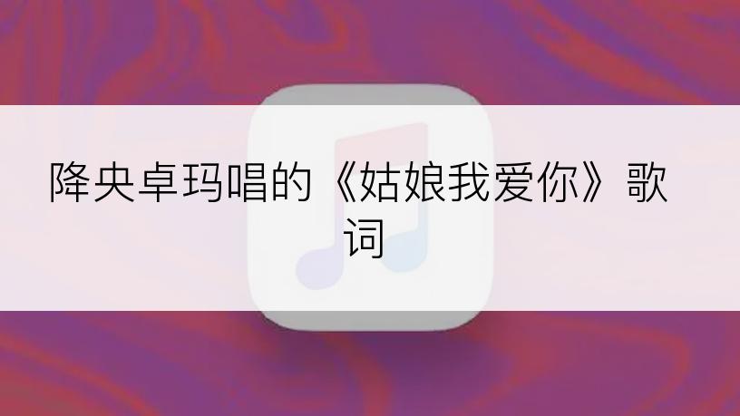 降央卓玛唱的《姑娘我爱你》歌词