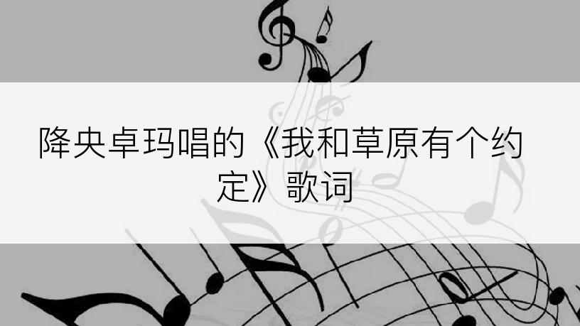 降央卓玛唱的《我和草原有个约定》歌词