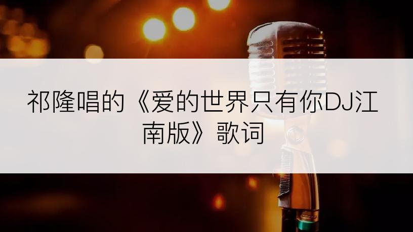 祁隆唱的《爱的世界只有你DJ江南版》歌词