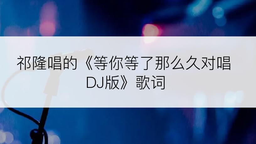 祁隆唱的《等你等了那么久对唱DJ版》歌词