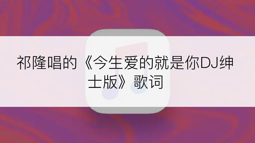 祁隆唱的《今生爱的就是你DJ绅士版》歌词