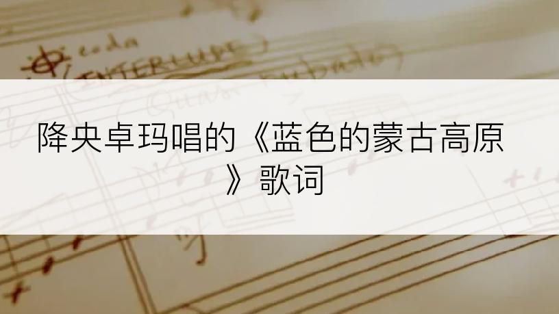 降央卓玛唱的《蓝色的蒙古高原》歌词