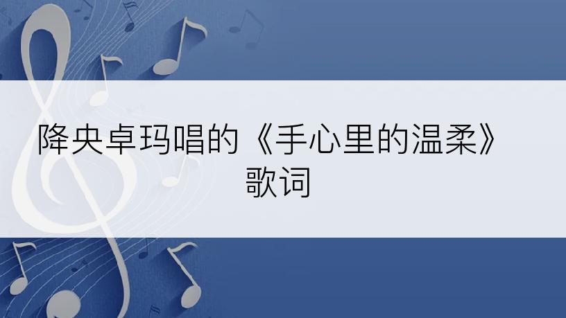 降央卓玛唱的《手心里的温柔》歌词