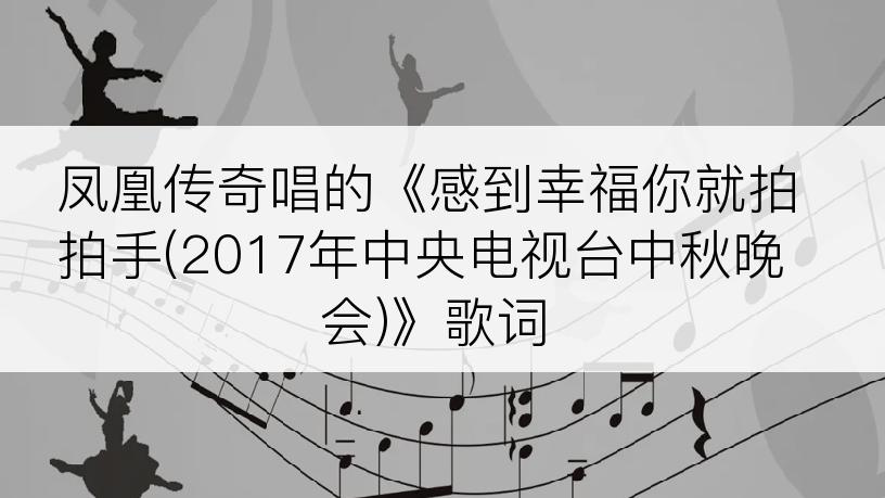 凤凰传奇唱的《感到幸福你就拍拍手(2017年中央电视台中秋晚会)》歌词