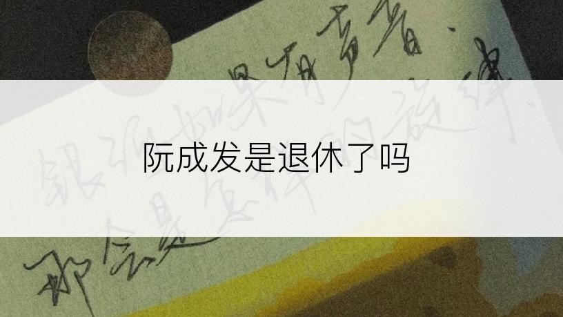 阮成发是退休了吗