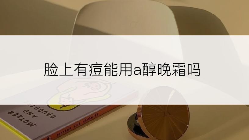 脸上有痘能用a醇晚霜吗