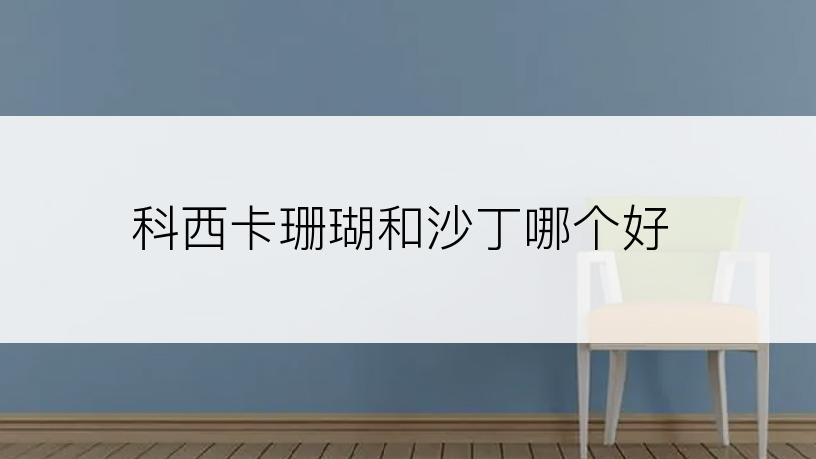 科西卡珊瑚和沙丁哪个好