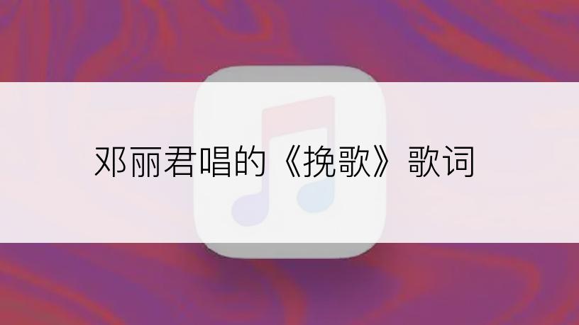 邓丽君唱的《挽歌》歌词