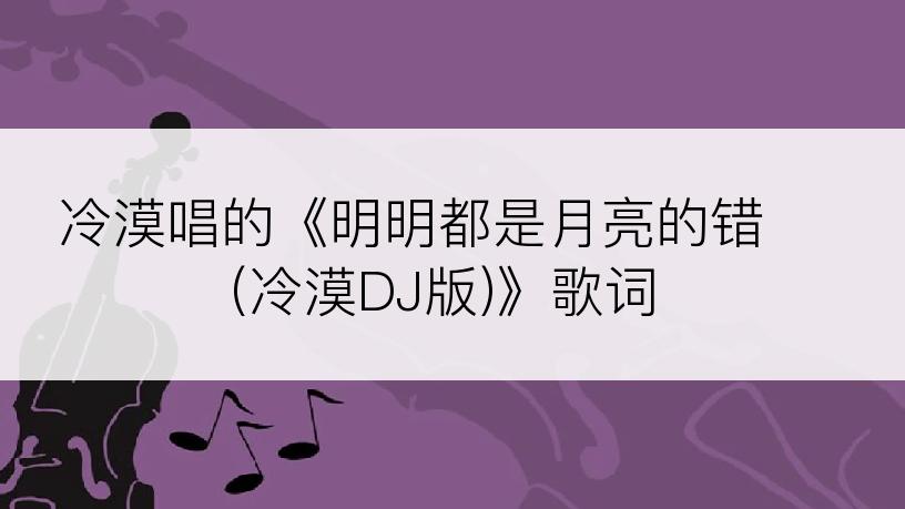 冷漠唱的《明明都是月亮的错 (冷漠DJ版)》歌词