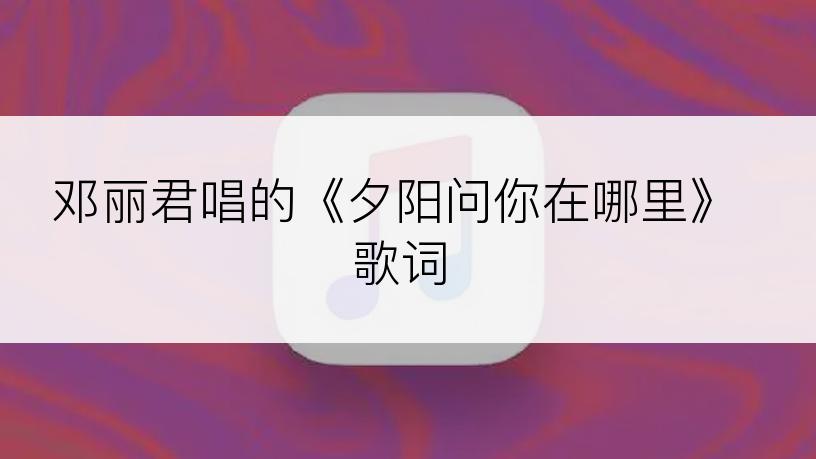 邓丽君唱的《夕阳问你在哪里》歌词