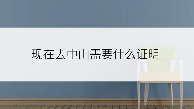 现在去中山需要什么证明