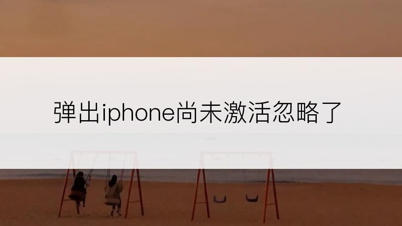 弹出iphone尚未激活忽略了