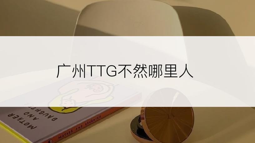 广州TTG不然哪里人