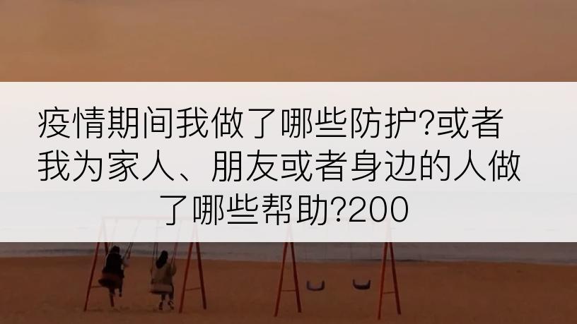 疫情期间我做了哪些防护?或者我为家人、朋友或者身边的人做了哪些帮助?200