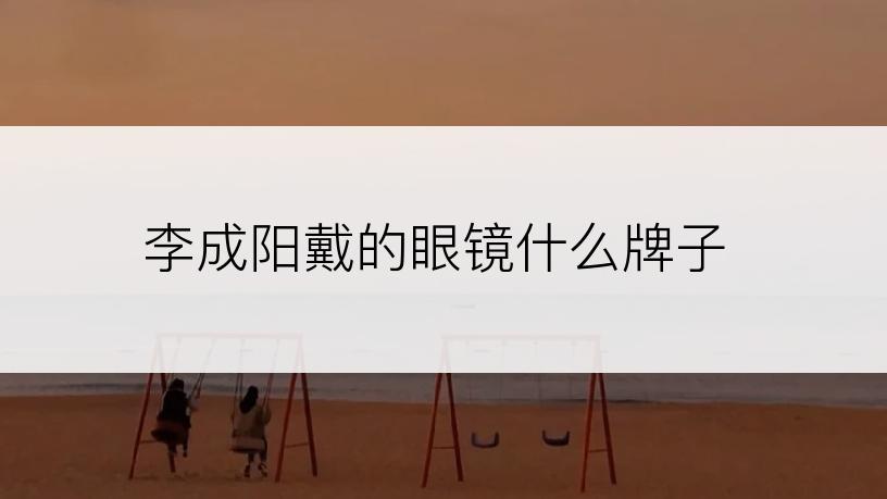 李成阳戴的眼镜什么牌子