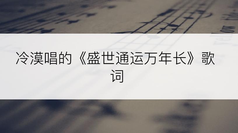 冷漠唱的《盛世通运万年长》歌词