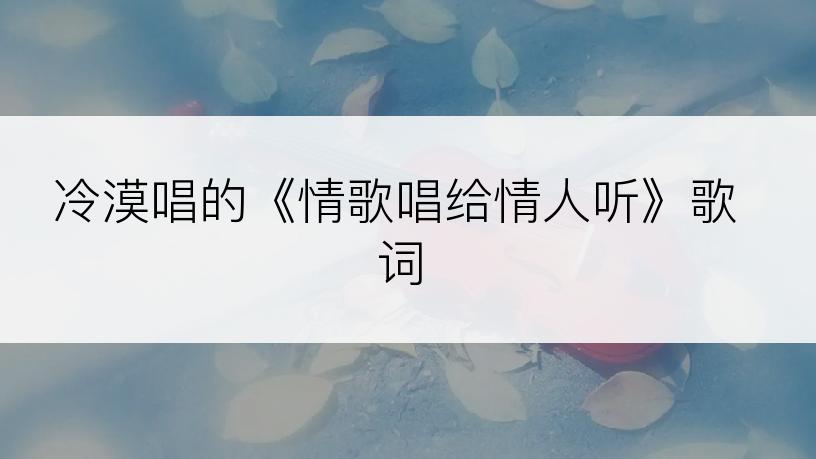 冷漠唱的《情歌唱给情人听》歌词