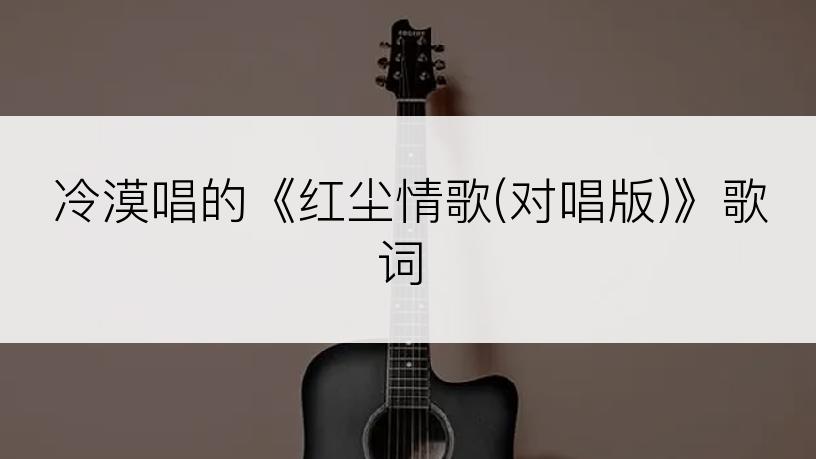 冷漠唱的《红尘情歌(对唱版)》歌词