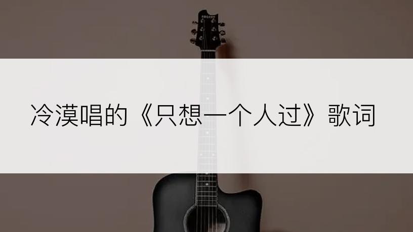 冷漠唱的《只想一个人过》歌词