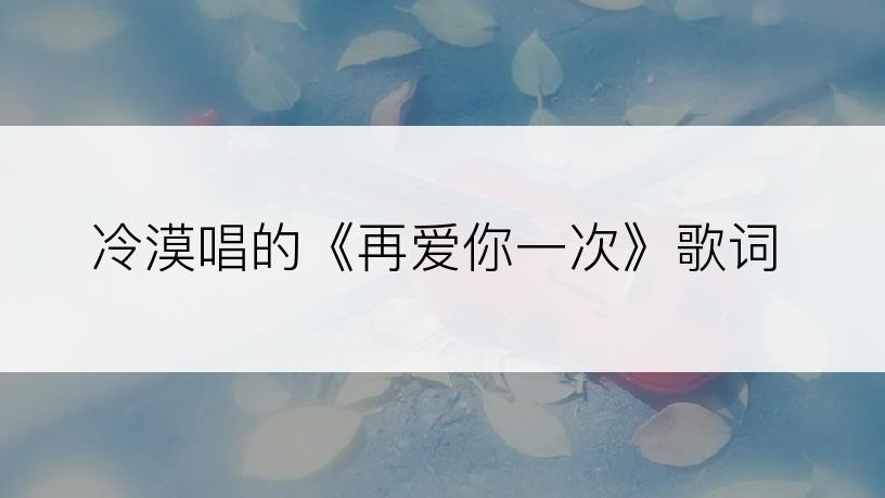 冷漠唱的《再爱你一次》歌词