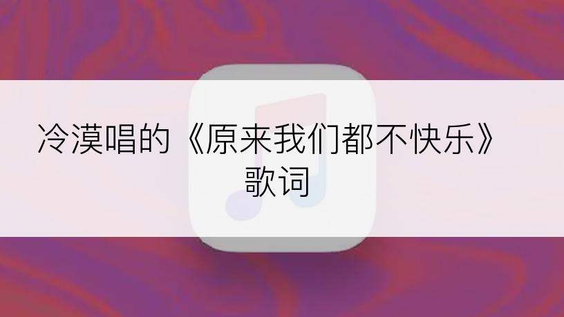 冷漠唱的《原来我们都不快乐》歌词