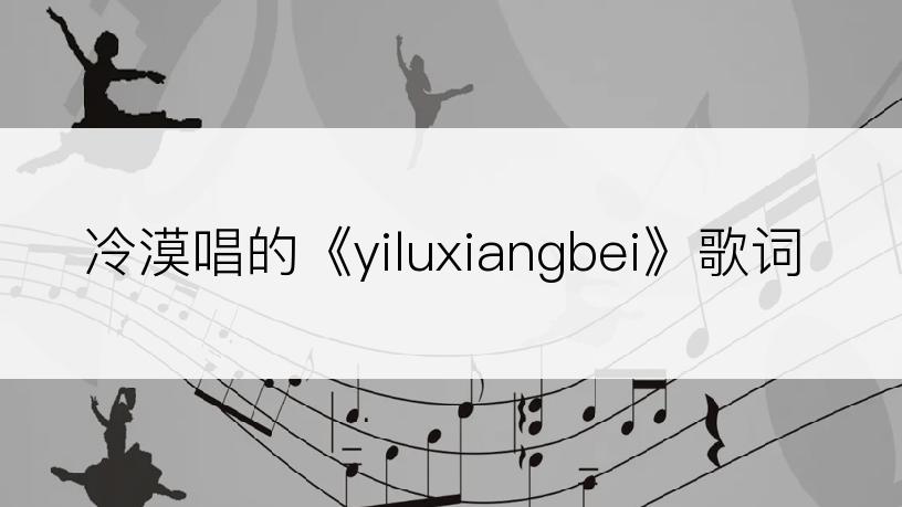 冷漠唱的《yiluxiangbei》歌词