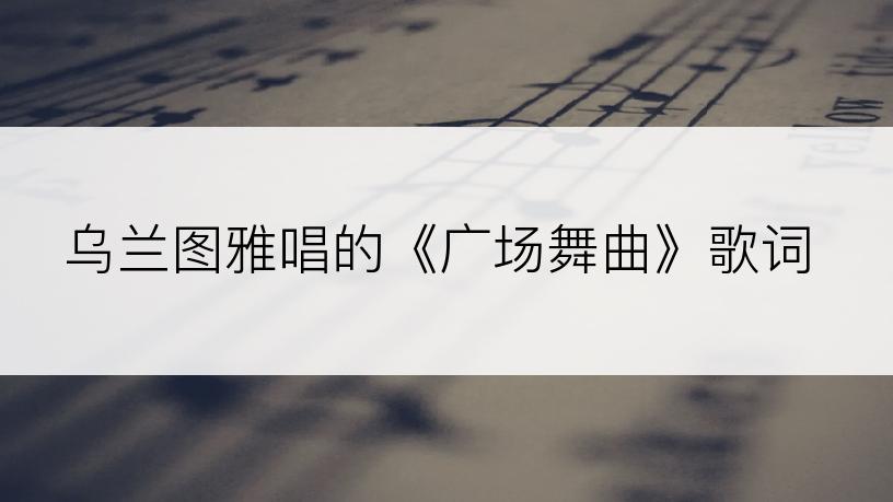 乌兰图雅唱的《广场舞曲》歌词