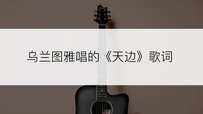 乌兰图雅唱的《天边》歌词