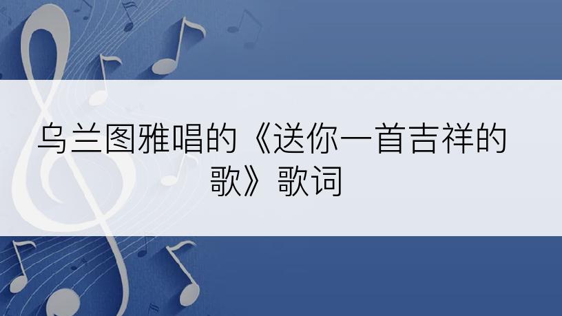 乌兰图雅唱的《送你一首吉祥的歌》歌词